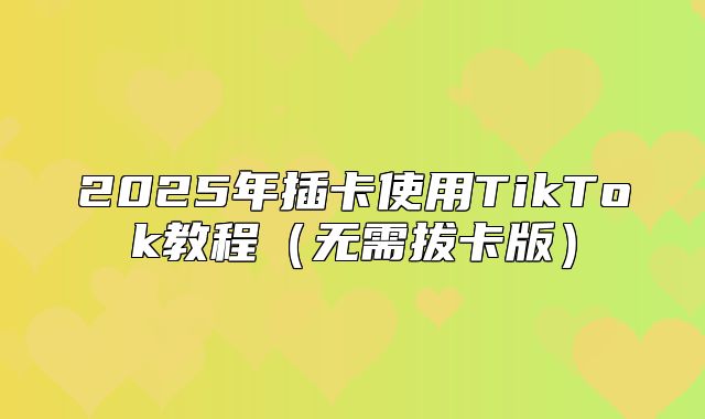 2025年插卡使用TikTok教程无需拔卡版