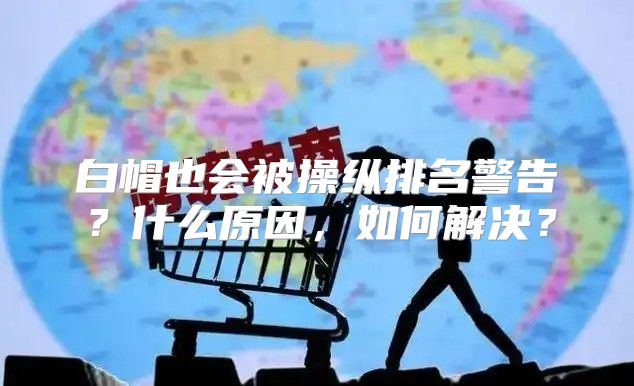 白帽也会被操纵排名警告？什么原因，如何解决？