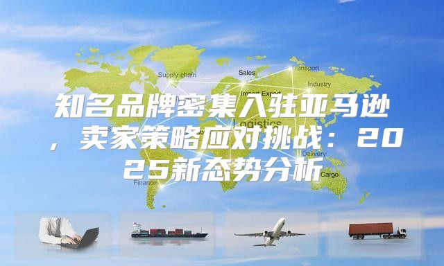 知名品牌密集入驻亚马逊，卖家策略应对挑战：2025新态势分析
