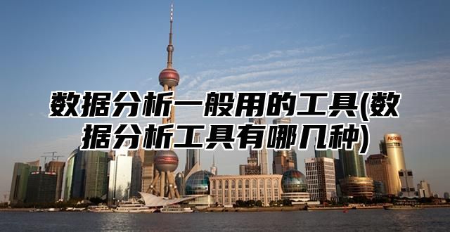 数据分析一般用的工具(数据分析工具有哪几种)