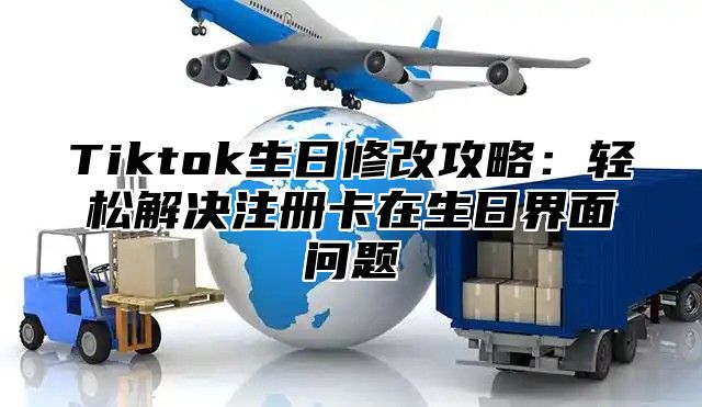 Tiktok生日修改攻略：轻松解决注册卡在生日界面问题