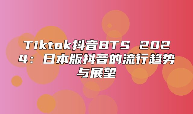 Tiktok抖音BTS 2025日本版抖音的流行趋势与展望