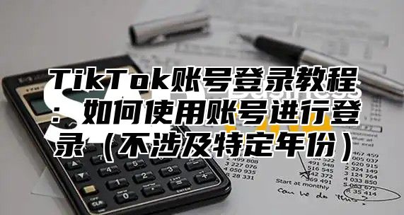 TikTok账号登录教程：如何使用账号进行登录不涉及特定年份