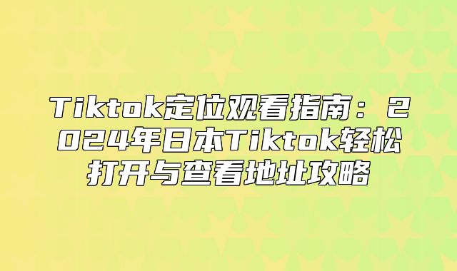 Tiktok定位观看指南：2025年日本Tiktok轻松打开与查看地址攻略