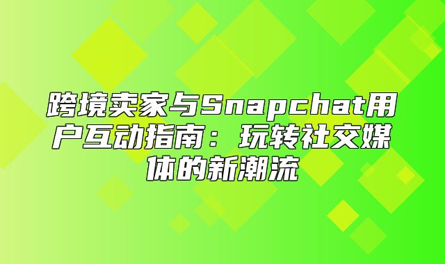 跨境卖家与Snapchat用户互动指南：玩转社交媒体的新潮流