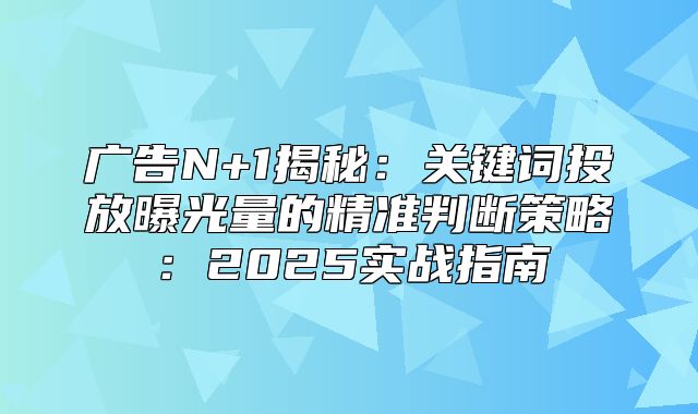 广告N+1揭秘：关键词投放曝光量的精准判断策略：2025实战指南
