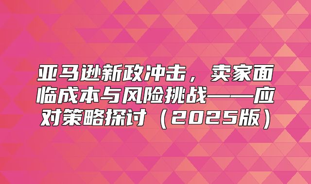 亚马逊新政冲击，卖家面临成本与风险挑战——应对策略探讨2025版