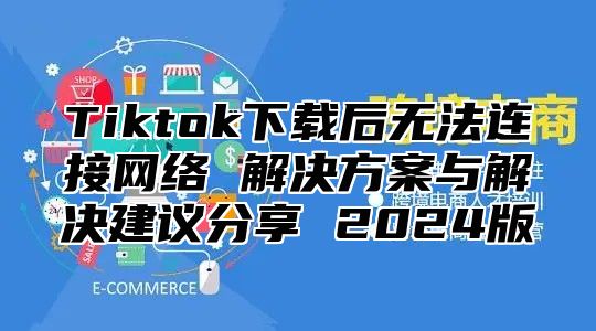 Tiktok下载后无法连接网络 解决方案与解决建议分享 2025版
