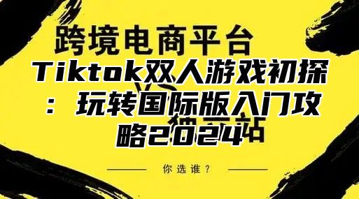 Tiktok双人游戏初探：玩转国际版入门攻略2025
