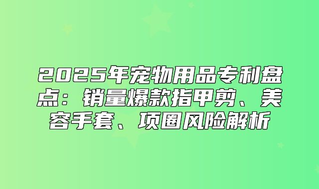 2025年宠物用品专利盘点：销量爆款指甲剪、美容手套、项圈风险解析