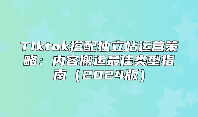 Tiktok搭配独立站运营策略：内容搬运最佳类型指南2025版