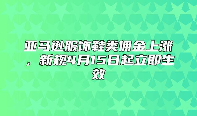 亚马逊服饰鞋类佣金上涨，新规4月15日起立即生效
