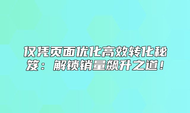仅凭页面优化高效转化秘笈：解锁销量飙升之道！