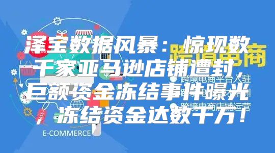 泽宝数据风暴：惊现数千家亚马逊店铺遭封，巨额资金冻结事件曝光，冻结资金达数千万！