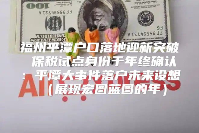 福州平潭户口落地迎新突破 保税试点身份于年终确认：平潭大事件落户未来设想展现宏图蓝图的年