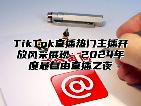 TikTok直播热门主播开放风采展现：2025年度最自由直播之夜