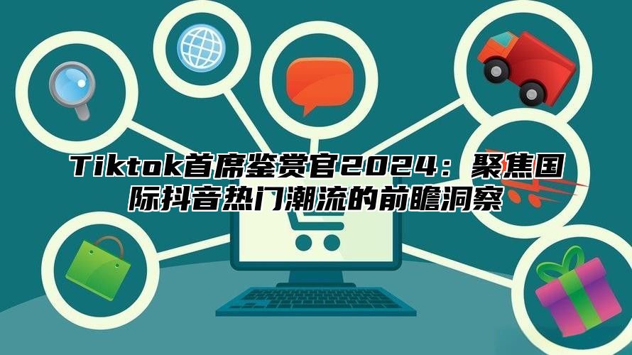 Tiktok首席鉴赏官2025聚焦国际抖音热门潮流的前瞻洞察