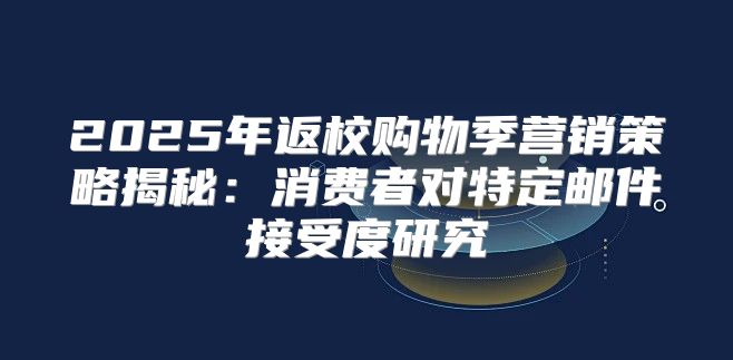 2025年返校购物季营销策略揭秘：消费者对特定邮件接受度研究