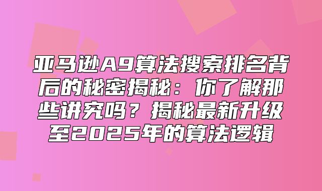 亚马逊A9算法搜索排名背后的秘密揭秘：你了解那些讲究吗？揭秘最新升级至2025年的算法逻辑
