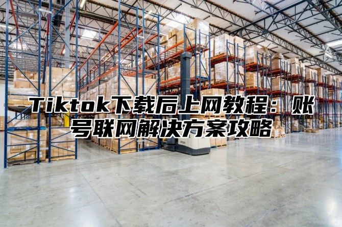 Tiktok下载后上网教程：账号联网解决方案攻略