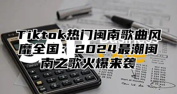 Tiktok热门闽南歌曲风靡全国：2025最潮闽南之歌火爆来袭