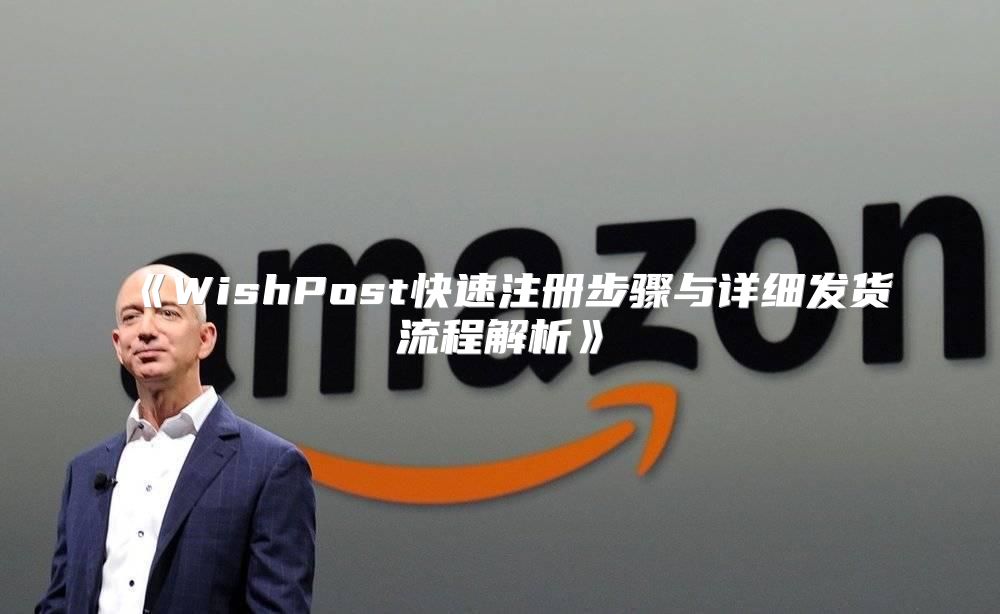 WishPost快速注册步骤与详细发货流程解析