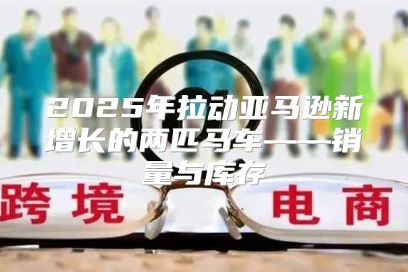 2025年拉动亚马逊新增长的两匹马车——销量与库存