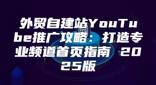 外贸自建站YouTube推广攻略：打造专业频道首页指南 2025版