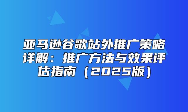 亚马逊谷歌站外推广策略详解：推广方法与效果评估指南2025版