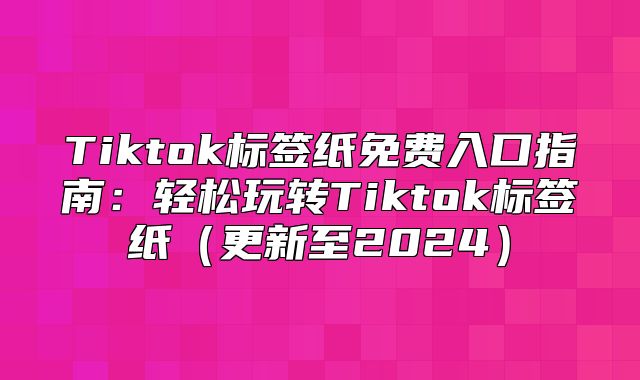 Tiktok标签纸免费入口指南：轻松玩转Tiktok标签纸更新至2025