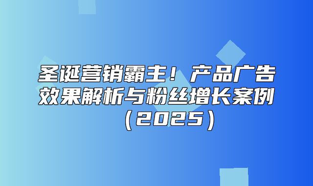 圣诞营销霸主！产品广告效果解析与粉丝增长案例2025