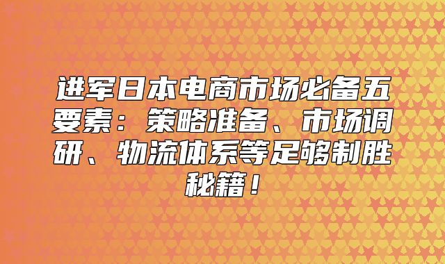 进军日本电商市场必备五要素：策略准备、市场调研、物流体系等足够制胜秘籍！