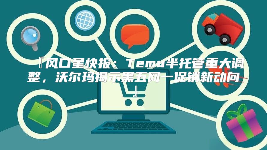 『风口星快报：Temu半托管重大调整，沃尔玛揭示黑五网一促销新动向』