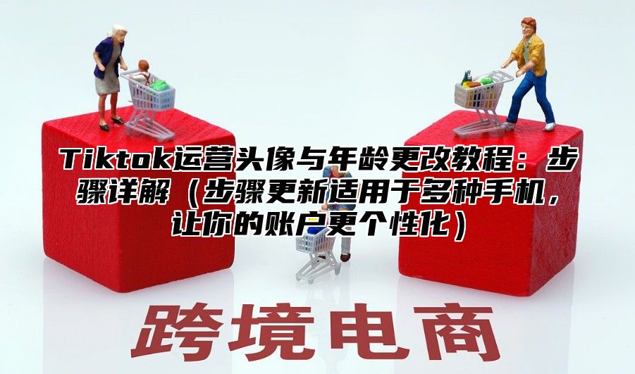 Tiktok运营头像与年龄更改教程：步骤详解步骤更新适用于多种手机，让你的账户更个性化
