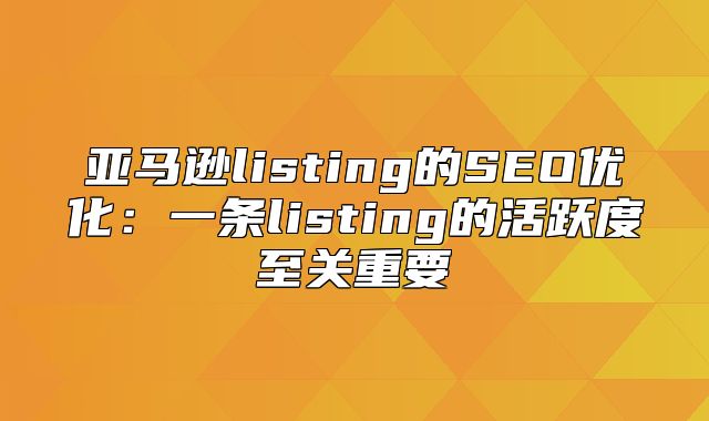 亚马逊listing的SEO优化：一条listing的活跃度至关重要