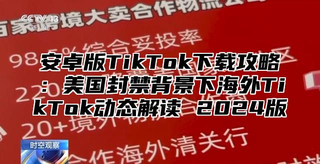 安卓版TikTok下载攻略：美国封禁背景下海外TikTok动态解读 2025版
