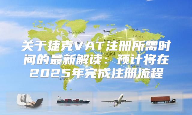 关于捷克VAT注册所需时间的最新解读：预计将在2025年完成注册流程