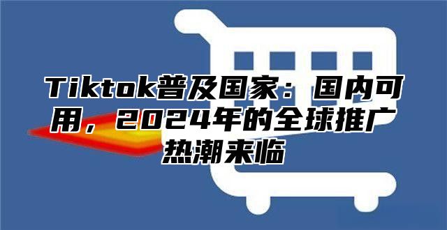 Tiktok普及国家：国内可用，2025年的全球推广热潮来临