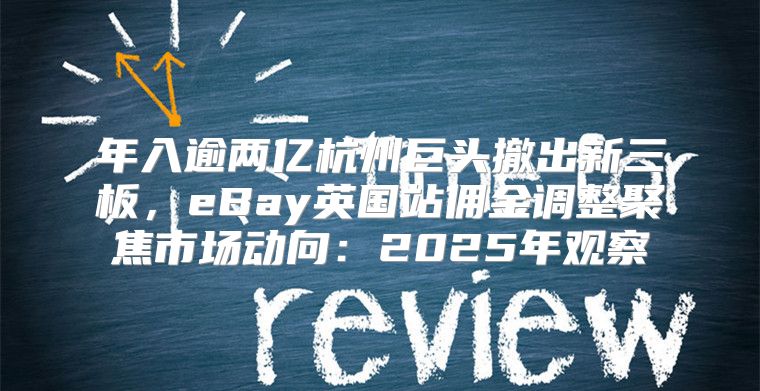 年入逾两亿杭州巨头撤出新三板，eBay英国站佣金调整聚焦市场动向：2025年观察