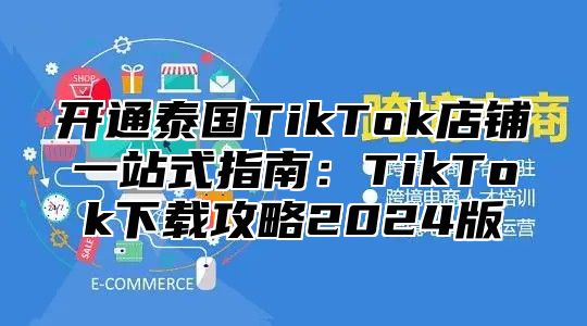 开通泰国TikTok店铺一站式指南：TikTok下载攻略2025版