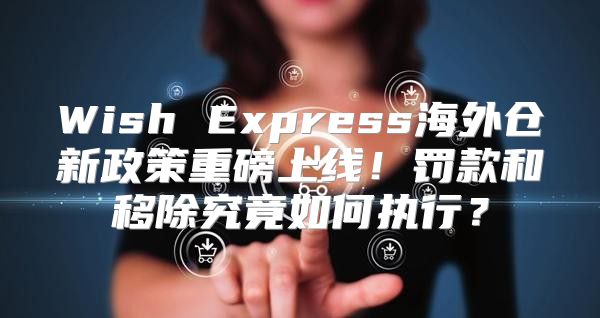 Wish Express海外仓新政策重磅上线！罚款和移除究竟如何执行？