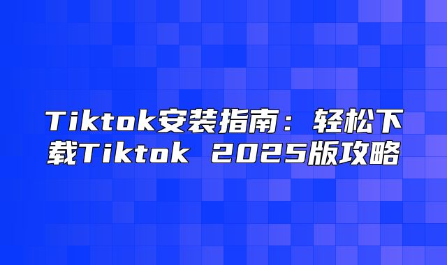 Tiktok安装指南：轻松下载Tiktok 2025版攻略