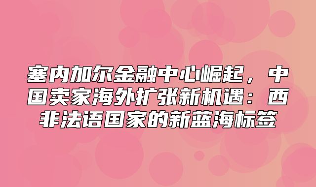 塞内加尔金融中心崛起，中国卖家海外扩张新机遇：西非法语国家的新蓝海标签