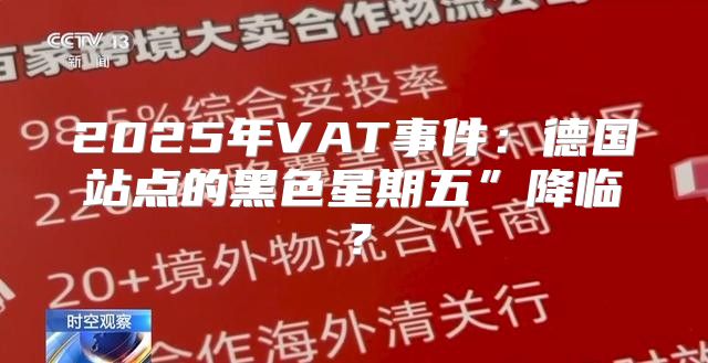 2025年VAT事件：德国站点的黑色星期五”降临？