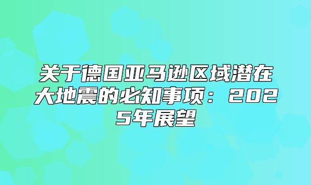 关于德国亚马逊区域潜在大地震的必知事项：2025年展望