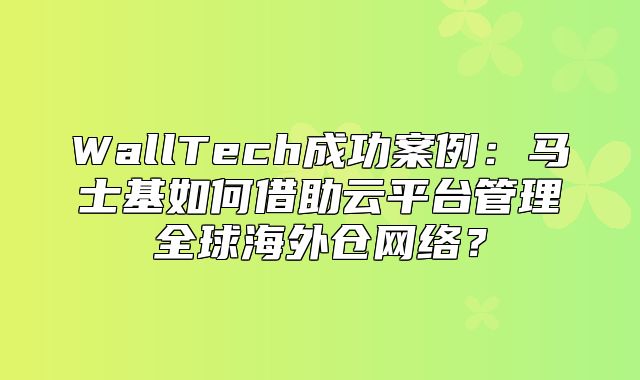 WallTech成功案例：马士基如何借助云平台管理全球海外仓网络？