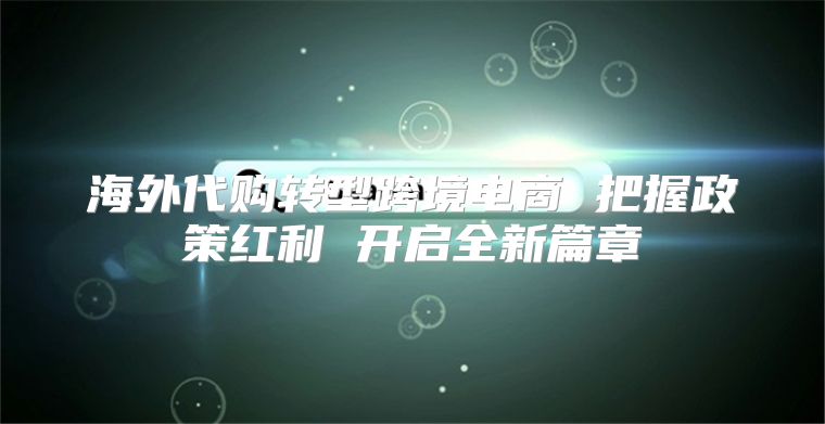 海外代购转型跨境电商 把握政策红利 开启全新篇章