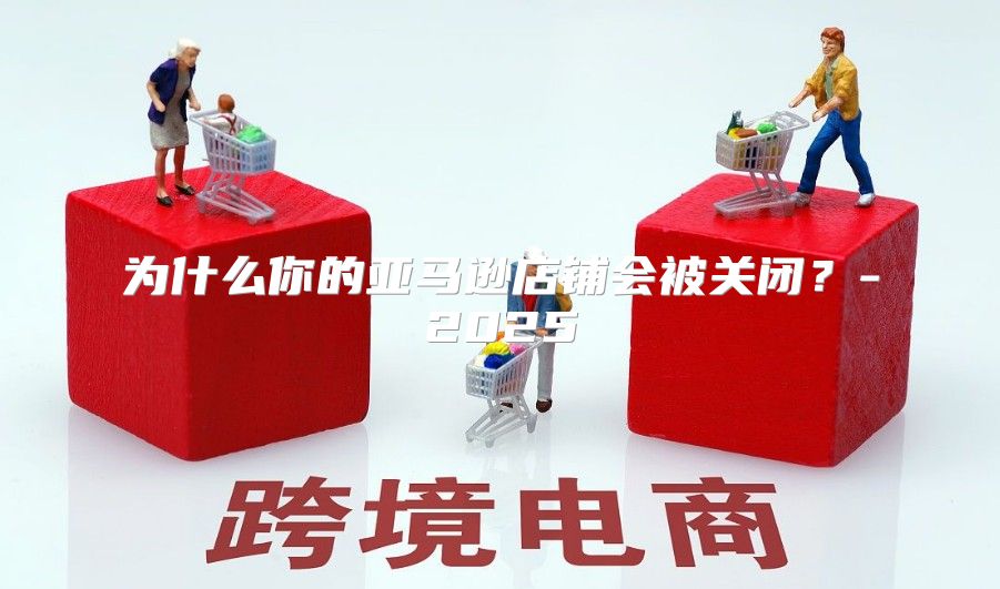 为什么你的亚马逊店铺会被关闭？-2025