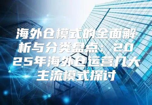 海外仓模式的全面解析与分类盘点：2025年海外仓运营几大主流模式探讨