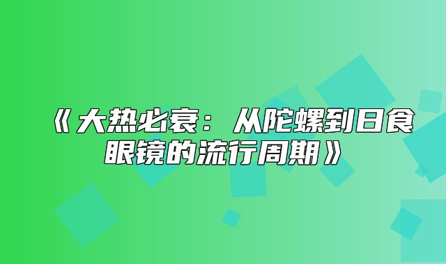 大热必衰：从陀螺到日食眼镜的流行周期
